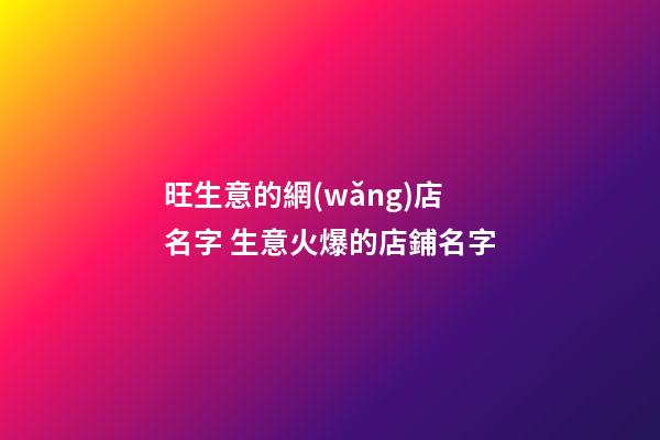 旺生意的網(wǎng)店名字 生意火爆的店鋪名字